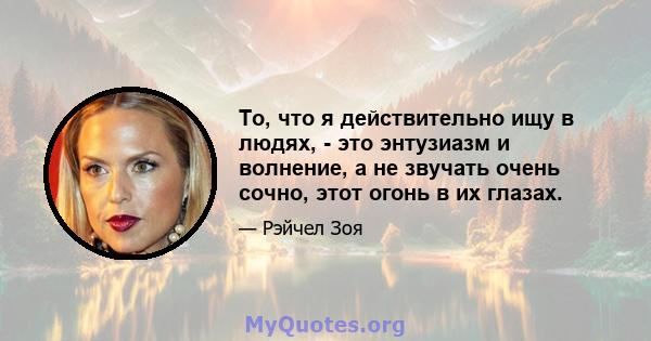 То, что я действительно ищу в людях, - это энтузиазм и волнение, а не звучать очень сочно, этот огонь в их глазах.