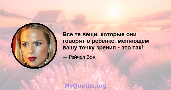 Все те вещи, которые они говорят о ребенке, меняющем вашу точку зрения - это так!