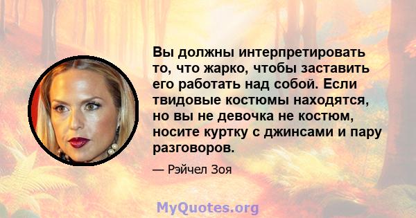 Вы должны интерпретировать то, что жарко, чтобы заставить его работать над собой. Если твидовые костюмы находятся, но вы не девочка не костюм, носите куртку с джинсами и пару разговоров.