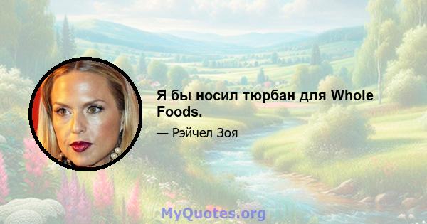 Я бы носил тюрбан для Whole Foods.