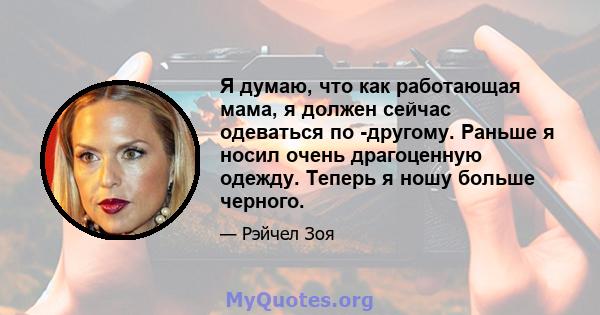 Я думаю, что как работающая мама, я должен сейчас одеваться по -другому. Раньше я носил очень драгоценную одежду. Теперь я ношу больше черного.