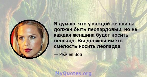 Я думаю, что у каждой женщины должен быть леопардовый, но не каждая женщина будет носить леопард. Вы должны иметь смелость носить леопарда.