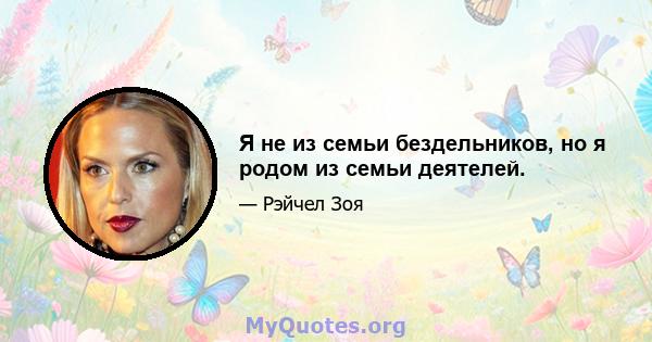 Я не из семьи бездельников, но я родом из семьи деятелей.