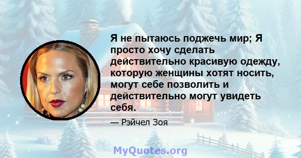 Я не пытаюсь поджечь мир; Я просто хочу сделать действительно красивую одежду, которую женщины хотят носить, могут себе позволить и действительно могут увидеть себя.