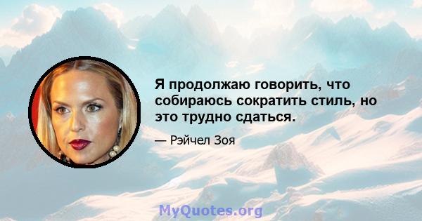 Я продолжаю говорить, что собираюсь сократить стиль, но это трудно сдаться.