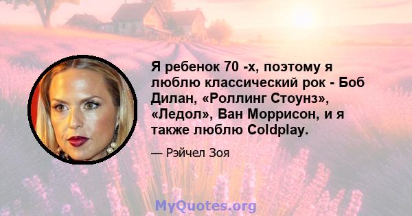 Я ребенок 70 -х, поэтому я люблю классический рок - Боб Дилан, «Роллинг Стоунз», «Ледол», Ван Моррисон, и я также люблю Coldplay.