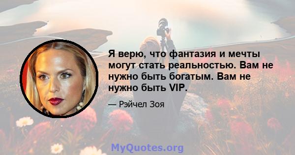 Я верю, что фантазия и мечты могут стать реальностью. Вам не нужно быть богатым. Вам не нужно быть VIP.