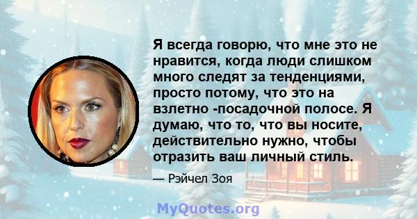 Я всегда говорю, что мне это не нравится, когда люди слишком много следят за тенденциями, просто потому, что это на взлетно -посадочной полосе. Я думаю, что то, что вы носите, действительно нужно, чтобы отразить ваш