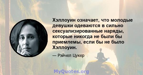 Хэллоуин означает, что молодые девушки одеваются в сильно сексуализированные наряды, которые никогда не были бы приемлемы, если бы не было Хэллоуин.