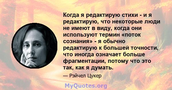 Когда я редактирую стихи - и я редактирую, что некоторые люди не имеют в виду, когда они используют термин «поток сознания» - я обычно редактирую к большей точности, что иногда означает больше фрагментации, потому что