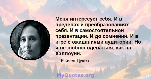 Меня интересует себя. И в пределах и преобразованиях себя. И в самостоятельной презентации. И до сомнений. И в игре с ожиданиями аудитории. Но я не люблю одеваться, как на Хэллоуин.