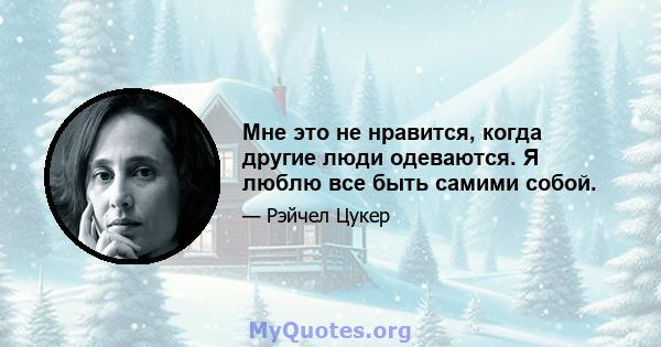 Мне это не нравится, когда другие люди одеваются. Я люблю все быть самими собой.