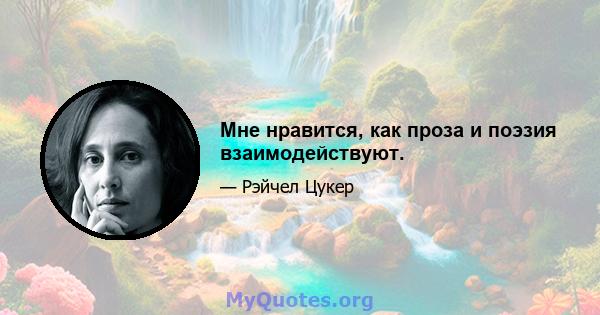 Мне нравится, как проза и поэзия взаимодействуют.