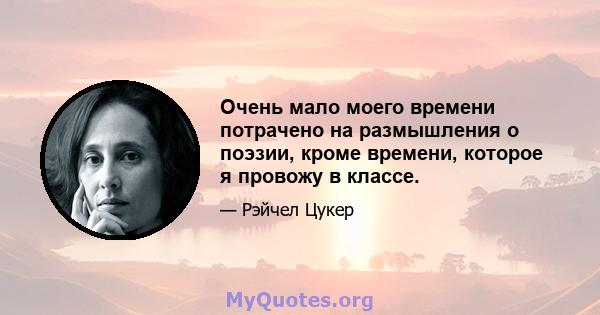 Очень мало моего времени потрачено на размышления о поэзии, кроме времени, которое я провожу в классе.