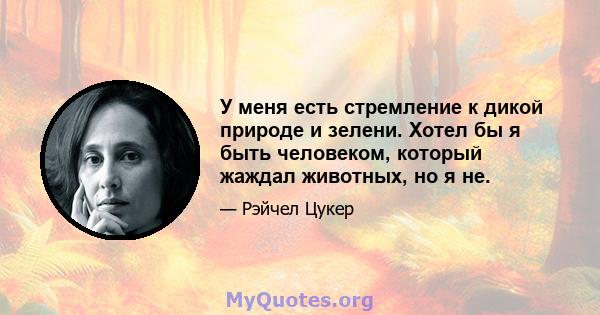 У меня есть стремление к дикой природе и зелени. Хотел бы я быть человеком, который жаждал животных, но я не.