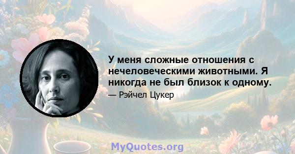 У меня сложные отношения с нечеловеческими животными. Я никогда не был близок к одному.