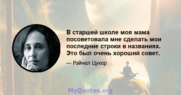 В старшей школе моя мама посоветовала мне сделать мои последние строки в названиях. Это был очень хороший совет.