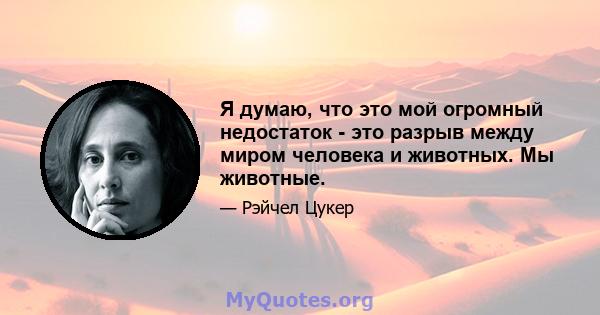 Я думаю, что это мой огромный недостаток - это разрыв между миром человека и животных. Мы животные.