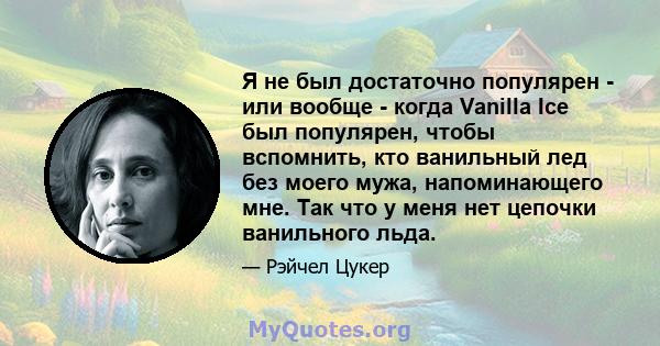 Я не был достаточно популярен - или вообще - когда Vanilla Ice был популярен, чтобы вспомнить, кто ванильный лед без моего мужа, напоминающего мне. Так что у меня нет цепочки ванильного льда.