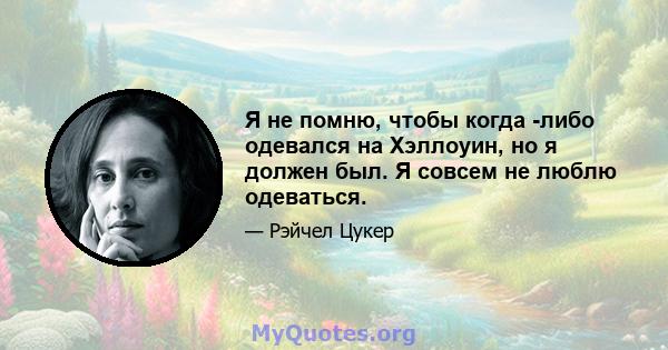 Я не помню, чтобы когда -либо одевался на Хэллоуин, но я должен был. Я совсем не люблю одеваться.