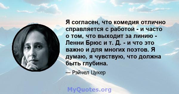 Я согласен, что комедия отлично справляется с работой - и часто о том, что выходит за линию - Ленни Брюс и т. Д. - и что это важно и для многих поэтов. Я думаю, я чувствую, что должна быть глубина.