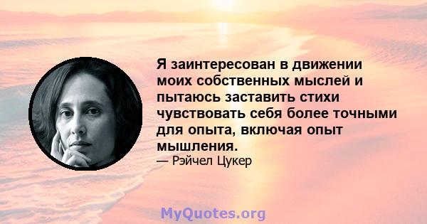 Я заинтересован в движении моих собственных мыслей и пытаюсь заставить стихи чувствовать себя более точными для опыта, включая опыт мышления.