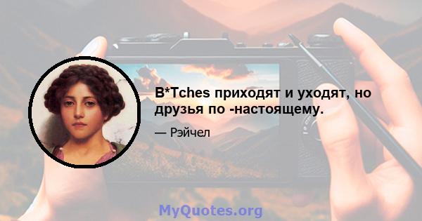 B*Tches приходят и уходят, но друзья по -настоящему.