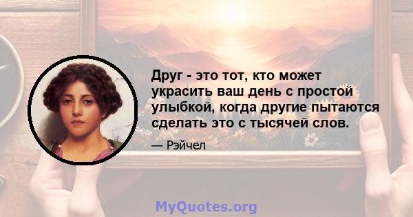 Друг - это тот, кто может украсить ваш день с простой улыбкой, когда другие пытаются сделать это с тысячей слов.