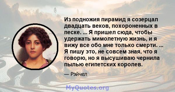 Из подножия пирамид я созерцал двадцать веков, похороненных в песке. ... Я пришел сюда, чтобы удержать мимолетную жизнь, и я вижу все обо мне только смерти. ... Я пишу это, не совсем зная, что я говорю, но я высушиваю