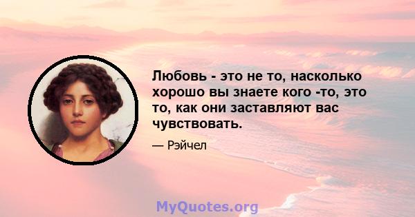 Любовь - это не то, насколько хорошо вы знаете кого -то, это то, как они заставляют вас чувствовать.