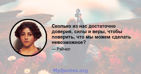 Сколько из нас достаточно доверия, силы и веры, чтобы поверить, что мы можем сделать невозможное?