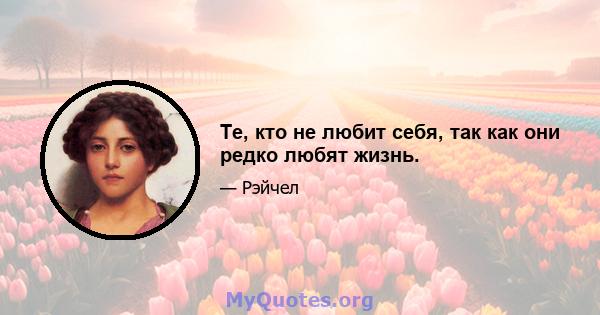 Те, кто не любит себя, так как они редко любят жизнь.