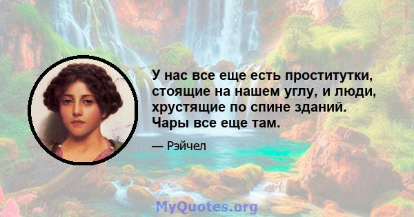 У нас все еще есть проститутки, стоящие на нашем углу, и люди, хрустящие по спине зданий. Чары все еще там.