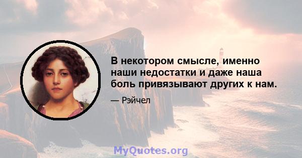 В некотором смысле, именно наши недостатки и даже наша боль привязывают других к нам.