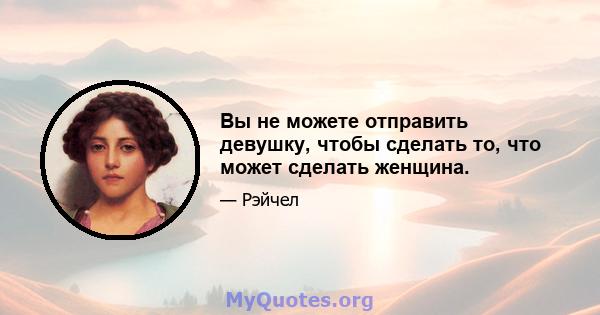 Вы не можете отправить девушку, чтобы сделать то, что может сделать женщина.