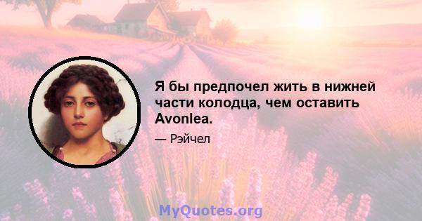 Я бы предпочел жить в нижней части колодца, чем оставить Avonlea.