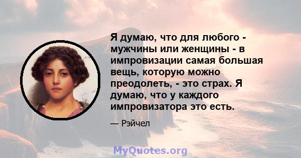 Я думаю, что для любого - мужчины или женщины - в импровизации самая большая вещь, которую можно преодолеть, - это страх. Я думаю, что у каждого импровизатора это есть.