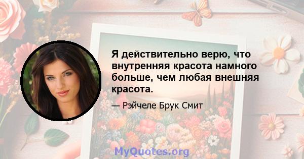 Я действительно верю, что внутренняя красота намного больше, чем любая внешняя красота.