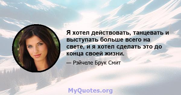 Я хотел действовать, танцевать и выступать больше всего на свете, и я хотел сделать это до конца своей жизни.