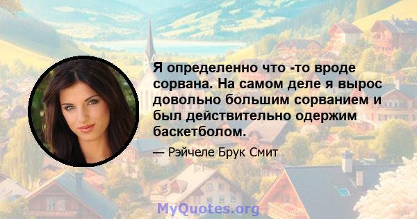 Я определенно что -то вроде сорвана. На самом деле я вырос довольно большим сорванием и был действительно одержим баскетболом.