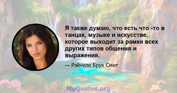 Я также думаю, что есть что -то в танцах, музыке и искусстве, которое выходит за рамки всех других типов общения и выражения.