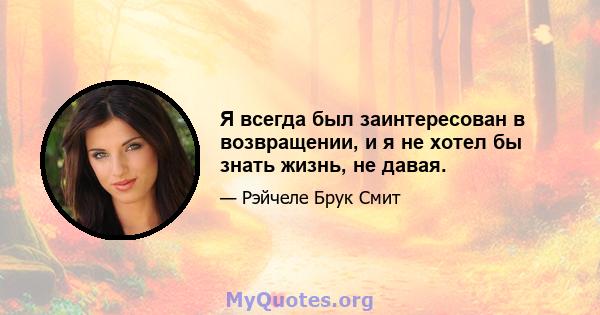 Я всегда был заинтересован в возвращении, и я не хотел бы знать жизнь, не давая.