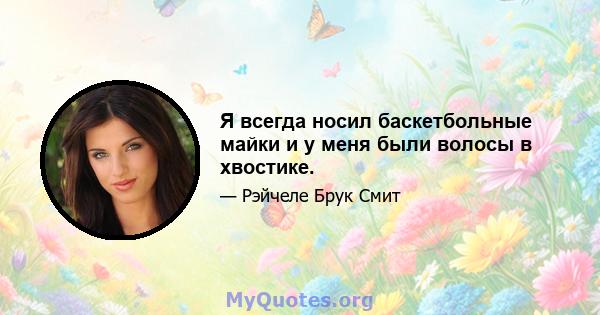 Я всегда носил баскетбольные майки и у меня были волосы в хвостике.