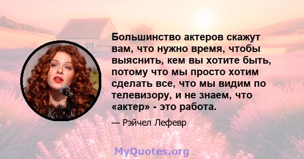 Большинство актеров скажут вам, что нужно время, чтобы выяснить, кем вы хотите быть, потому что мы просто хотим сделать все, что мы видим по телевизору, и не знаем, что «актер» - это работа.