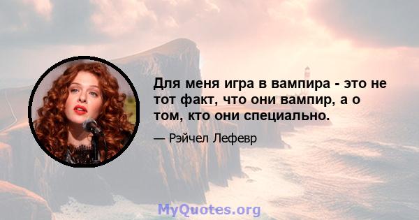 Для меня игра в вампира - это не тот факт, что они вампир, а о том, кто они специально.