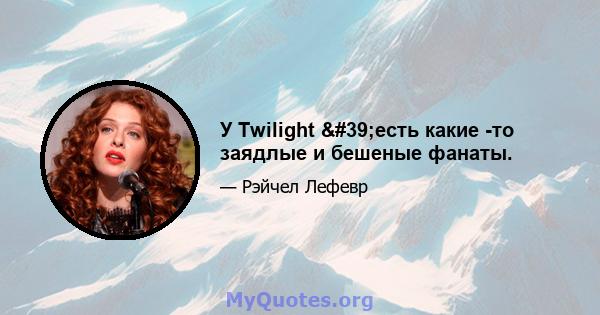 У Twilight 'есть какие -то заядлые и бешеные фанаты.