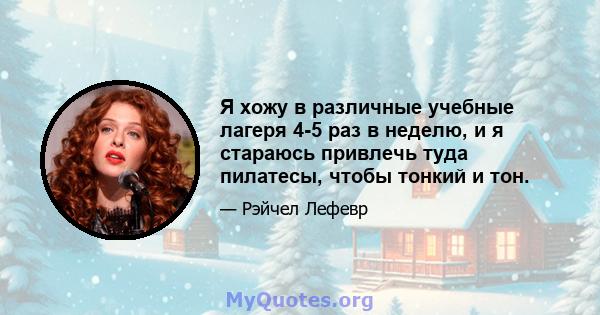 Я хожу в различные учебные лагеря 4-5 раз в неделю, и я стараюсь привлечь туда пилатесы, чтобы тонкий и тон.