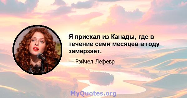 Я приехал из Канады, где в течение семи месяцев в году замерзает.