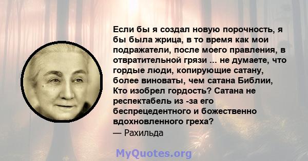 Если бы я создал новую порочность, я бы была жрица, в то время как мои подражатели, после моего правления, в отвратительной грязи ... не думаете, что гордые люди, копирующие сатану, более виноваты, чем сатана Библии,