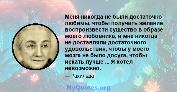 Меня никогда не были достаточно любимы, чтобы получить желание воспроизвести существо в образе моего любовника, и мне никогда не доставляли достаточного удовольствия, чтобы у моего мозга не было досуга, чтобы искать